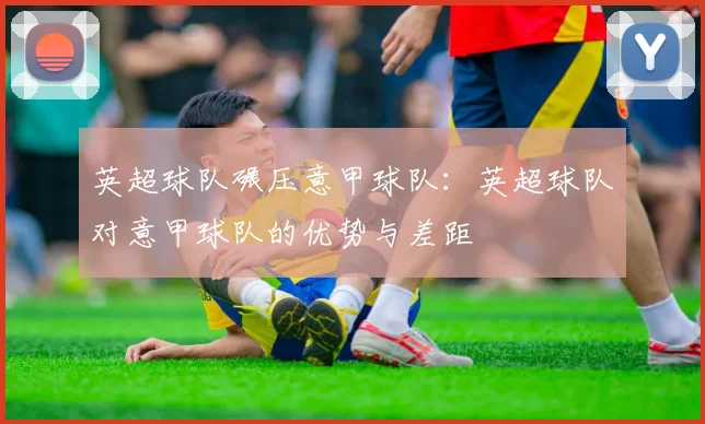 英超球队碾压意甲球队:英超球队对意甲球队的优势与差距