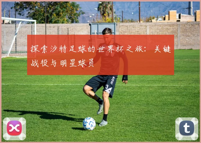 探索沙特足球的世界杯之旅:关键战役与明星球员