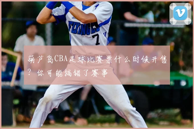 葫芦岛CBA足球比赛票什么时候开售？你可能搞错了赛事