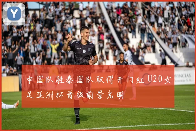 中国队胜泰国队取得开门红 U20女足亚洲杯晋级前景光明