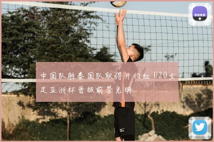 中国队胜泰国队取得开门红 U20女足亚洲杯晋级前景光明