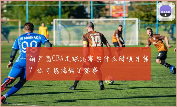 葫芦岛CBA足球比赛票什么时候开售?你可能搞错了赛事