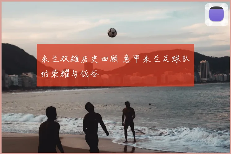 米兰双雄历史回顾 意甲米兰足球队的荣耀与低谷