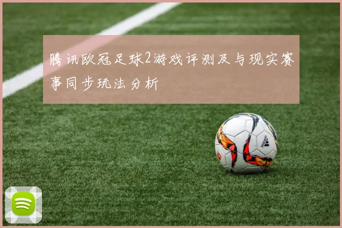 腾讯欧冠足球2游戏评测及与现实赛事同步玩法分析