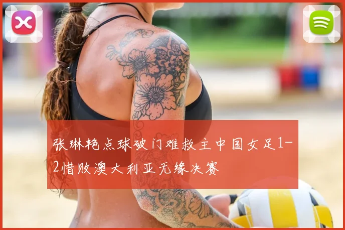 张琳艳点球破门难救主中国女足1-2惜败澳大利亚无缘决赛